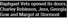 Raphgael Vets opened its doors. Charley Robinson, Jess, Georgia Gow and Margot at Stormont