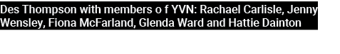 Des Thompson with members o f YVN: Rachael Carlisle, Jenny Wensley, Fiona McFarland, Glenda Ward and Hattie Dainton