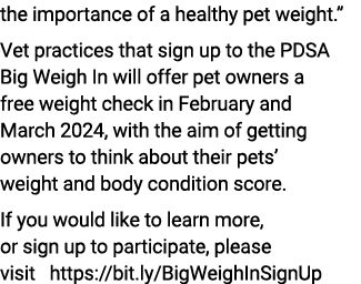 the importance of a healthy pet weight.” Vet practices that sign up to the PDSA Big Weigh In will offer pet owners a ...