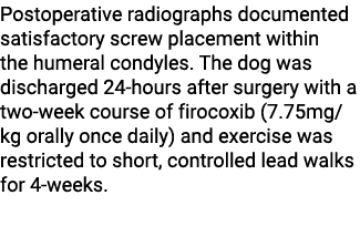 Postoperative radiographs documented satisfactory screw placement within the humeral condyles. The dog was discharge...