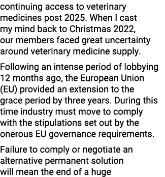 continuing access to veterinary medicines post 2025. When I cast my mind back to Christmas 2022, our members faced gr...