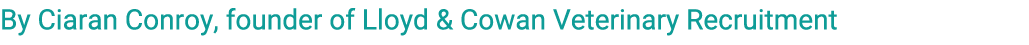 By Ciaran Conroy, founder of Lloyd & Cowan Veterinary Recruitment
