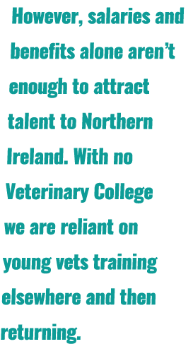 However, salaries and benefits alone aren’t enough to attract talent to Northern Ireland. With no Veterinary College ...