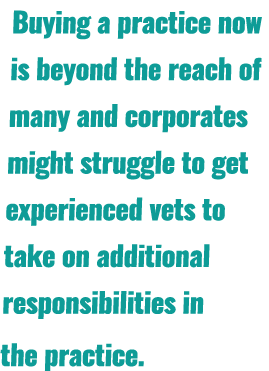 Buying a practice now is beyond the reach of many and corporates might struggle to get experienced vets to take on ad...