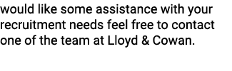would like some assistance with your recruitment needs feel free to contact one of the team at Lloyd & Cowan.