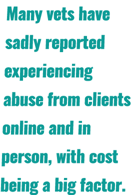Many vets have sadly reported experiencing abuse from clients online and in person, with cost being a big factor. 