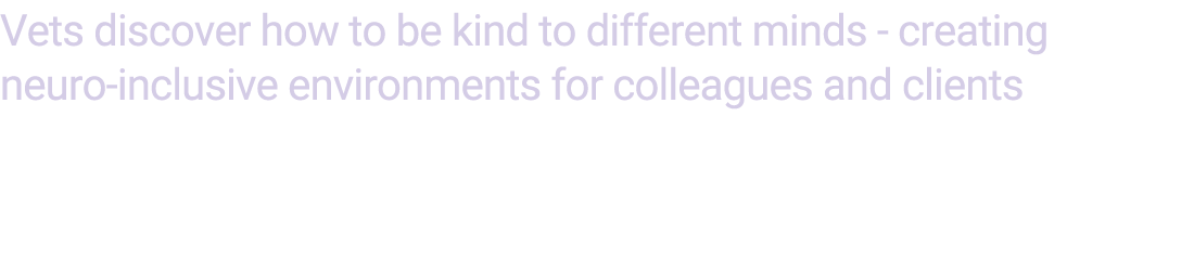 Vets discover how to be kind to different minds creating neuro inclusive environments for colleagues and clients