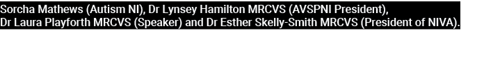 Sorcha Mathews (Autism NI), Dr Lynsey Hamilton MRCVS (AVSPNI President), Dr Laura Playforth MRCVS (Speaker) and Dr Es...